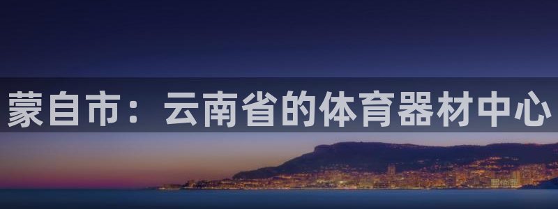 富联娱乐登录注册入口官网网址是多少：蒙自市：云南省的